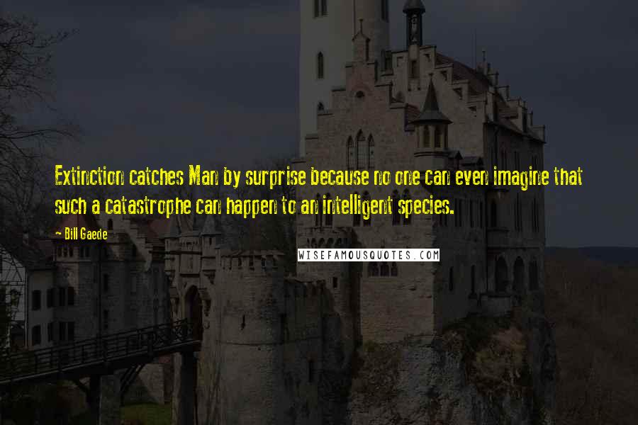 Bill Gaede Quotes: Extinction catches Man by surprise because no one can even imagine that such a catastrophe can happen to an intelligent species.
