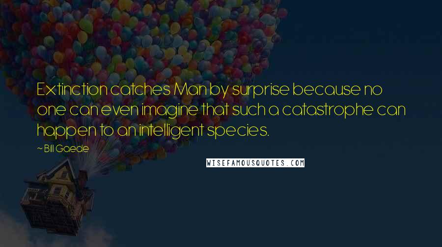 Bill Gaede Quotes: Extinction catches Man by surprise because no one can even imagine that such a catastrophe can happen to an intelligent species.
