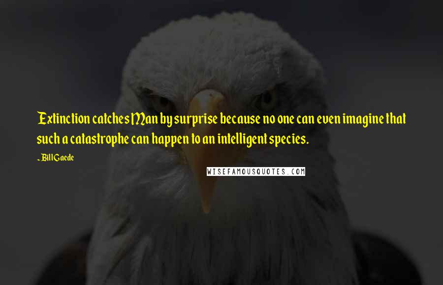 Bill Gaede Quotes: Extinction catches Man by surprise because no one can even imagine that such a catastrophe can happen to an intelligent species.