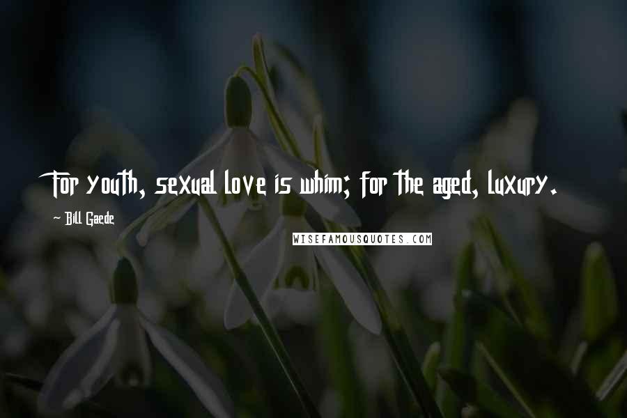 Bill Gaede Quotes: For youth, sexual love is whim; for the aged, luxury.