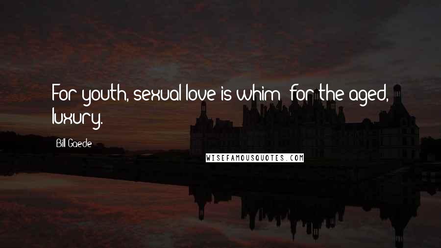 Bill Gaede Quotes: For youth, sexual love is whim; for the aged, luxury.