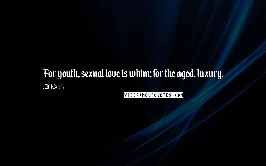 Bill Gaede Quotes: For youth, sexual love is whim; for the aged, luxury.