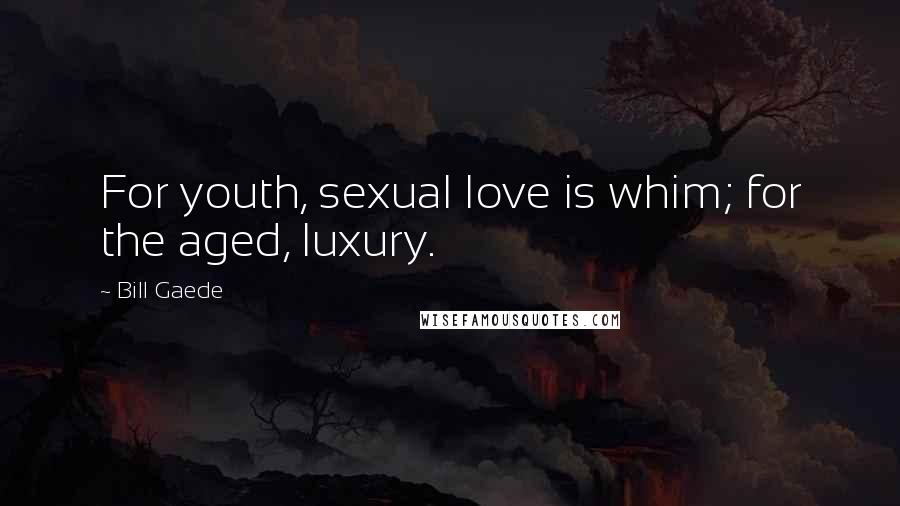 Bill Gaede Quotes: For youth, sexual love is whim; for the aged, luxury.