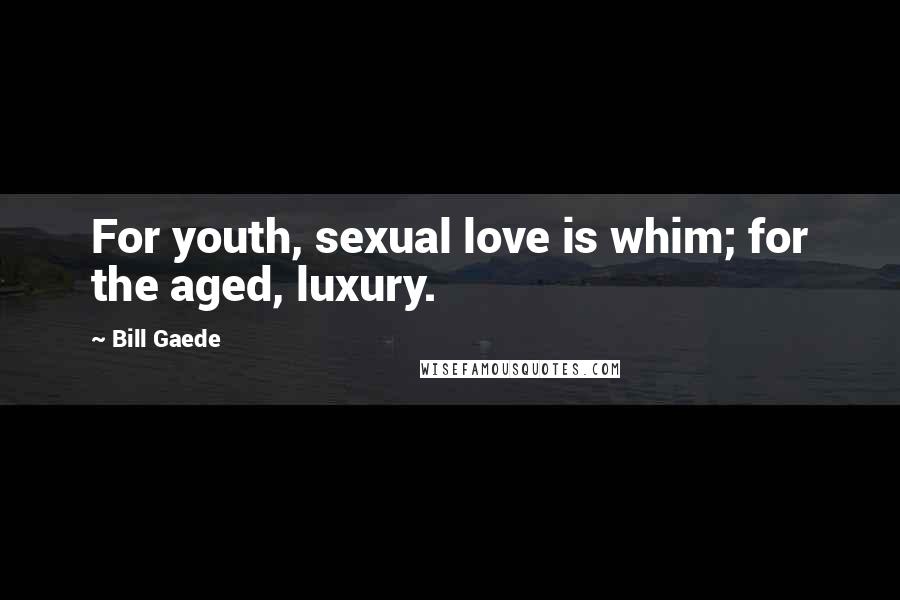 Bill Gaede Quotes: For youth, sexual love is whim; for the aged, luxury.