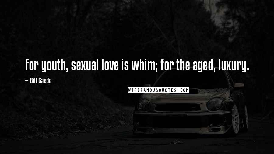 Bill Gaede Quotes: For youth, sexual love is whim; for the aged, luxury.