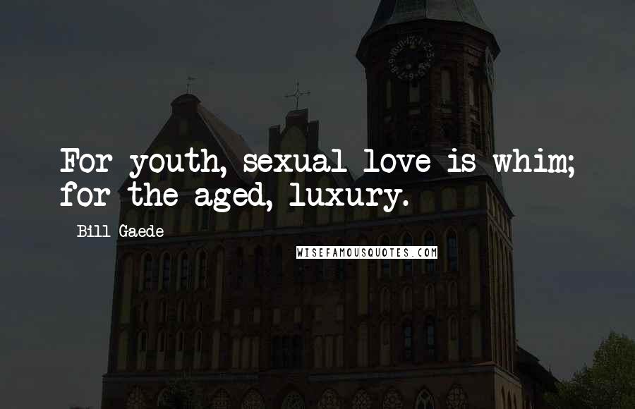 Bill Gaede Quotes: For youth, sexual love is whim; for the aged, luxury.