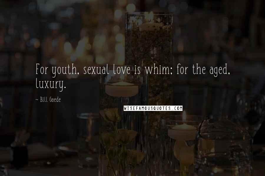 Bill Gaede Quotes: For youth, sexual love is whim; for the aged, luxury.