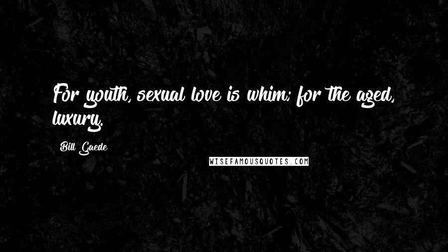 Bill Gaede Quotes: For youth, sexual love is whim; for the aged, luxury.