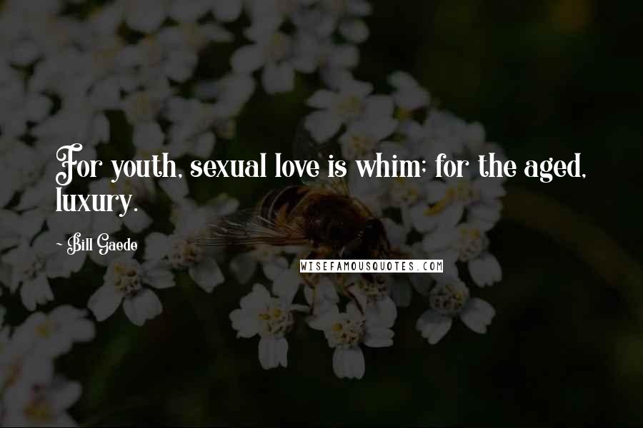 Bill Gaede Quotes: For youth, sexual love is whim; for the aged, luxury.