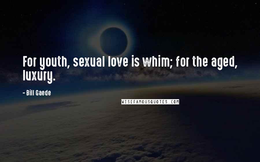 Bill Gaede Quotes: For youth, sexual love is whim; for the aged, luxury.