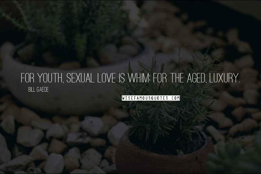 Bill Gaede Quotes: For youth, sexual love is whim; for the aged, luxury.
