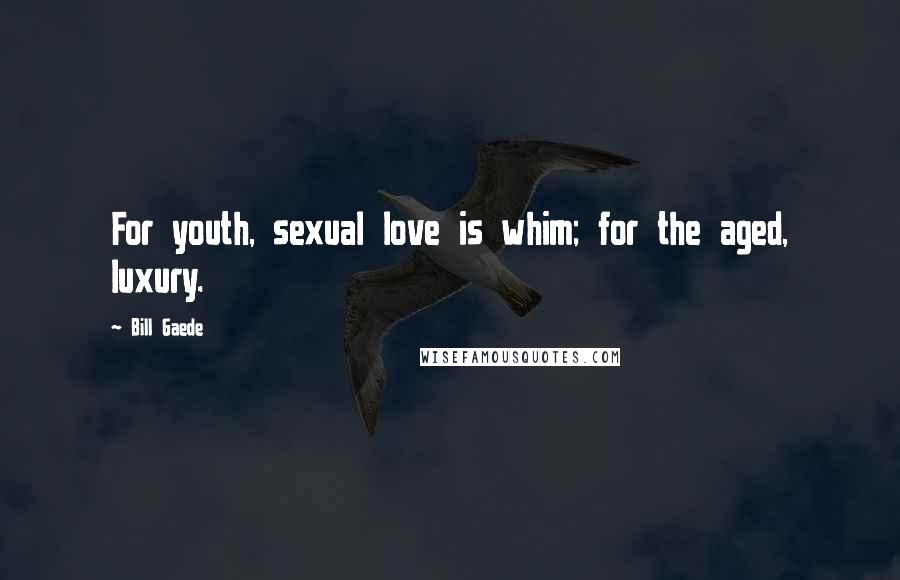 Bill Gaede Quotes: For youth, sexual love is whim; for the aged, luxury.