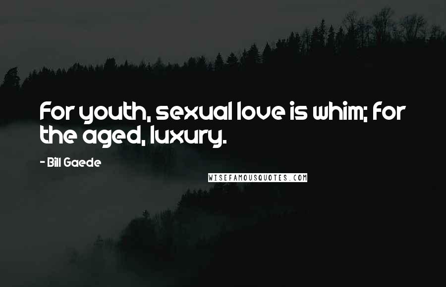 Bill Gaede Quotes: For youth, sexual love is whim; for the aged, luxury.