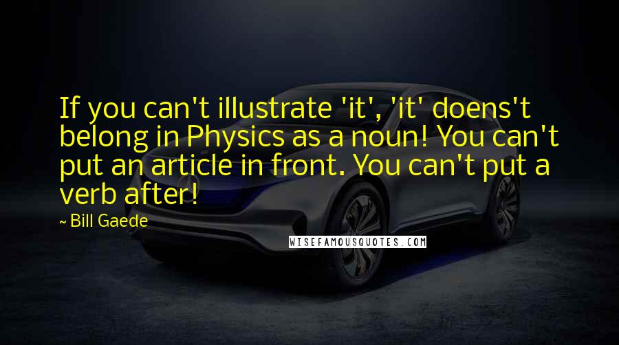 Bill Gaede Quotes: If you can't illustrate 'it', 'it' doens't belong in Physics as a noun! You can't put an article in front. You can't put a verb after!