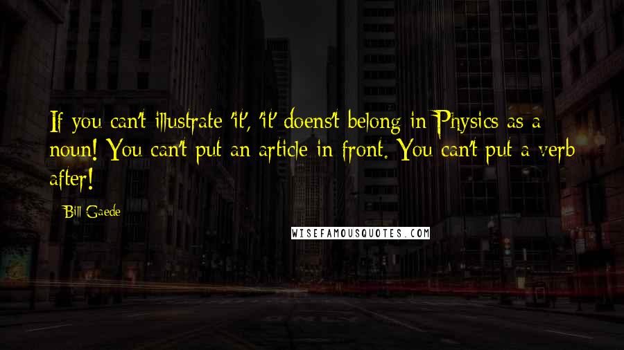 Bill Gaede Quotes: If you can't illustrate 'it', 'it' doens't belong in Physics as a noun! You can't put an article in front. You can't put a verb after!
