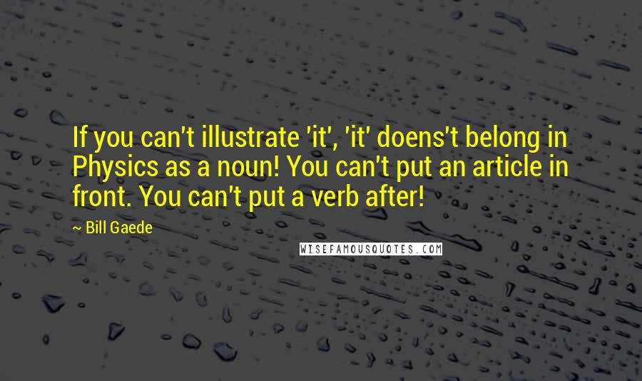 Bill Gaede Quotes: If you can't illustrate 'it', 'it' doens't belong in Physics as a noun! You can't put an article in front. You can't put a verb after!