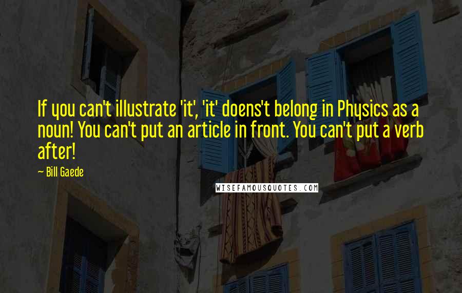 Bill Gaede Quotes: If you can't illustrate 'it', 'it' doens't belong in Physics as a noun! You can't put an article in front. You can't put a verb after!