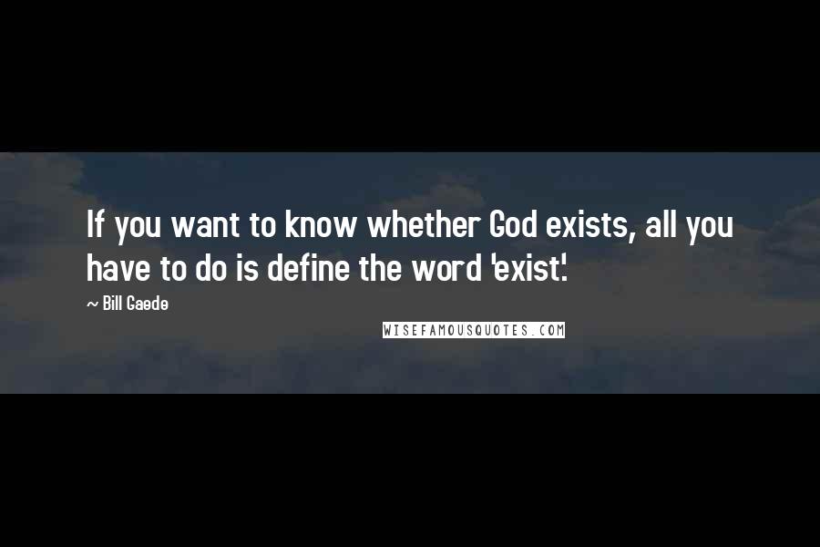 Bill Gaede Quotes: If you want to know whether God exists, all you have to do is define the word 'exist'.