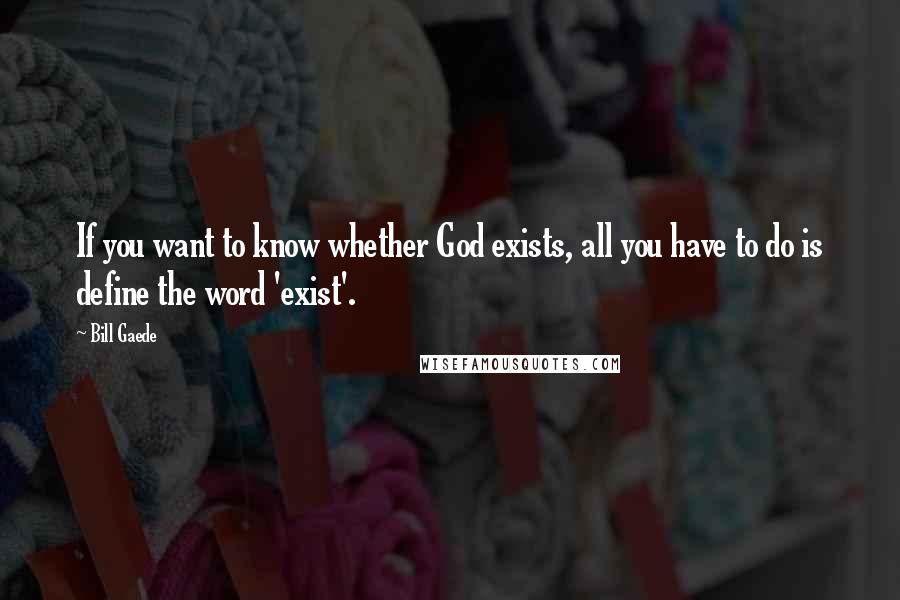 Bill Gaede Quotes: If you want to know whether God exists, all you have to do is define the word 'exist'.