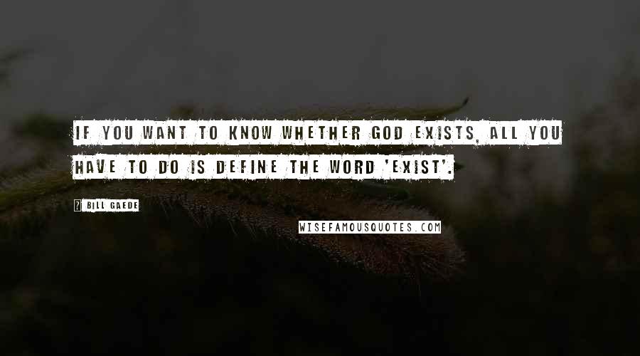 Bill Gaede Quotes: If you want to know whether God exists, all you have to do is define the word 'exist'.