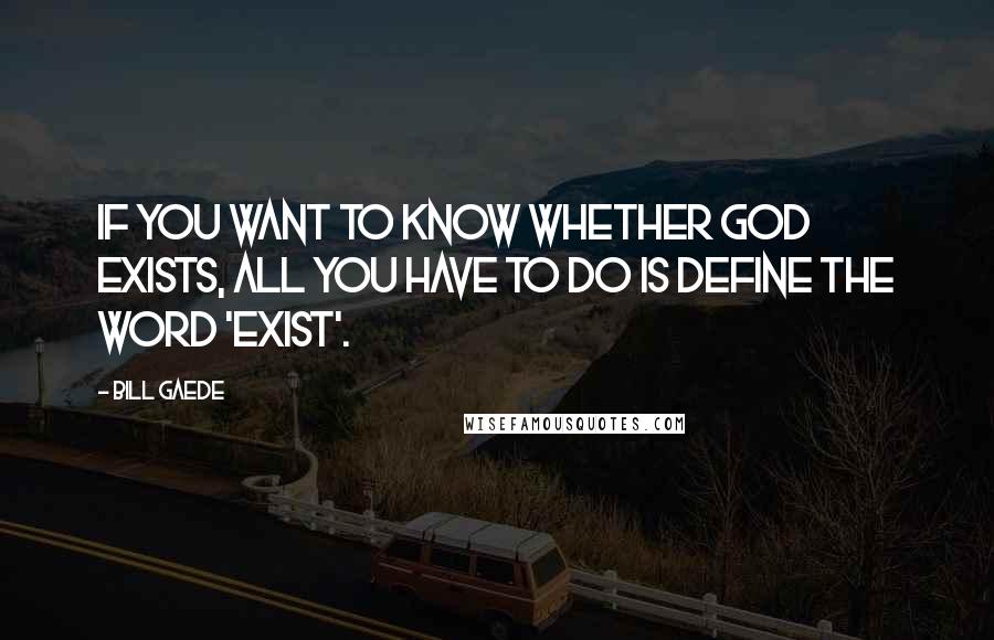 Bill Gaede Quotes: If you want to know whether God exists, all you have to do is define the word 'exist'.