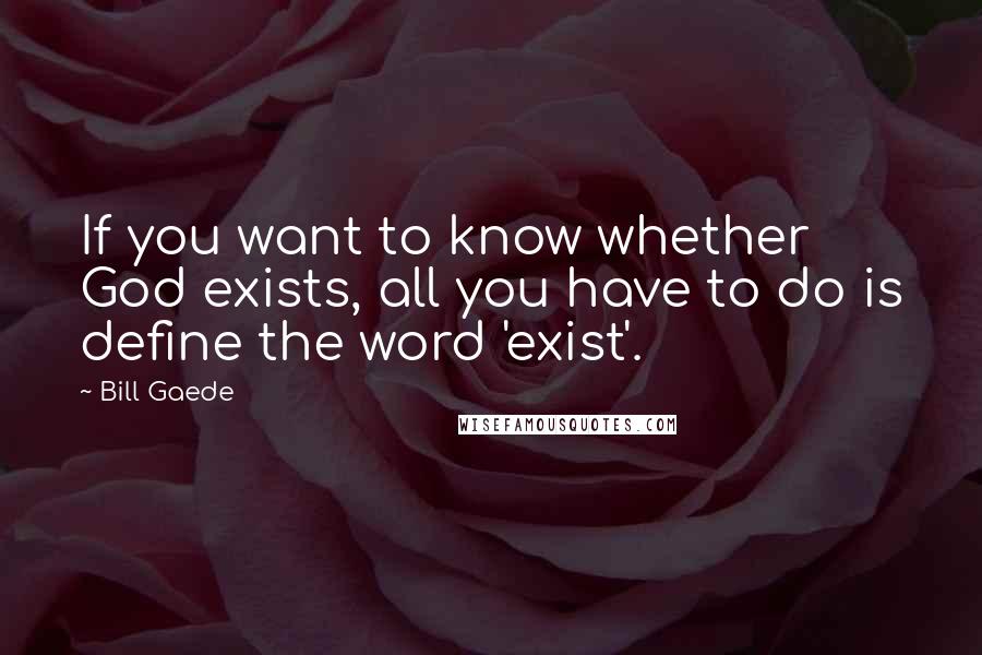 Bill Gaede Quotes: If you want to know whether God exists, all you have to do is define the word 'exist'.