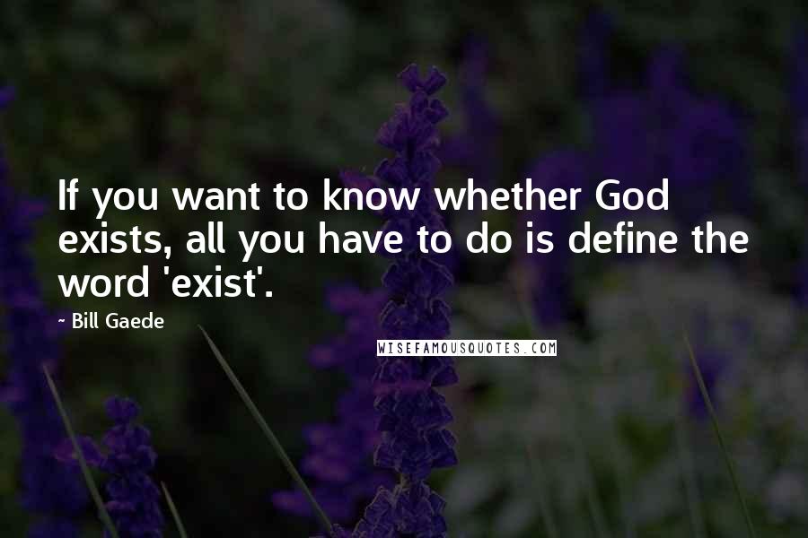 Bill Gaede Quotes: If you want to know whether God exists, all you have to do is define the word 'exist'.