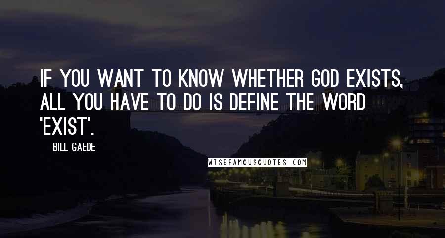 Bill Gaede Quotes: If you want to know whether God exists, all you have to do is define the word 'exist'.