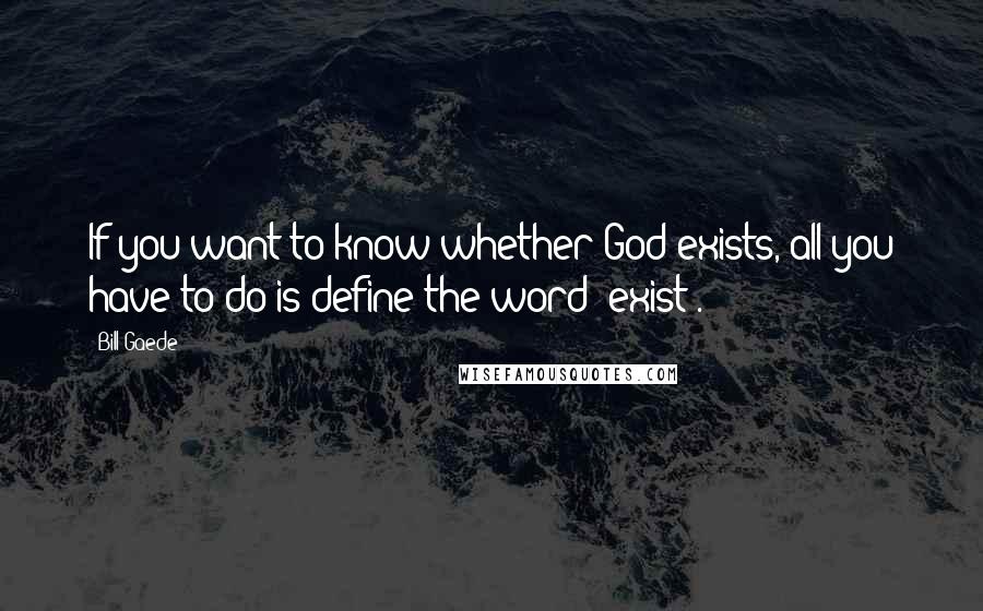 Bill Gaede Quotes: If you want to know whether God exists, all you have to do is define the word 'exist'.