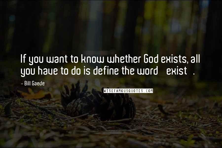 Bill Gaede Quotes: If you want to know whether God exists, all you have to do is define the word 'exist'.