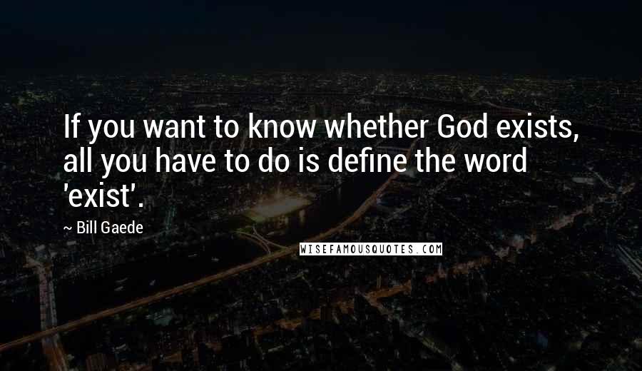 Bill Gaede Quotes: If you want to know whether God exists, all you have to do is define the word 'exist'.