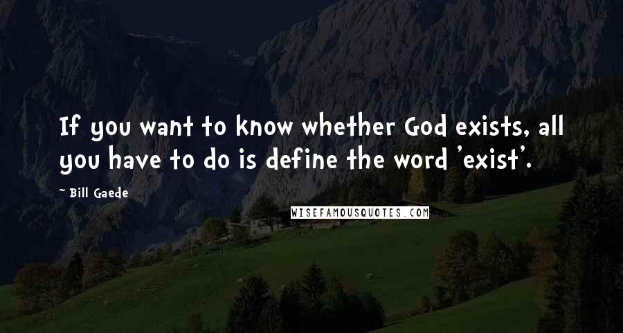 Bill Gaede Quotes: If you want to know whether God exists, all you have to do is define the word 'exist'.