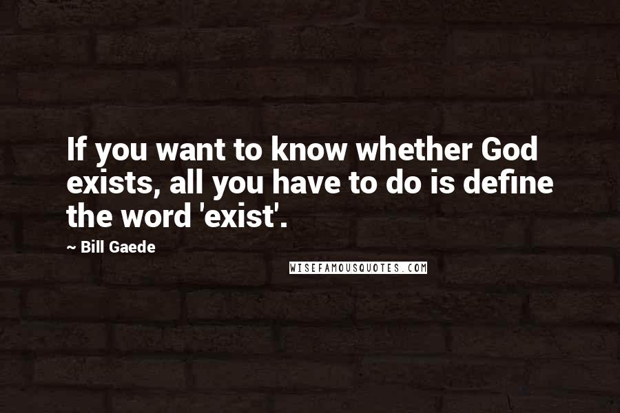 Bill Gaede Quotes: If you want to know whether God exists, all you have to do is define the word 'exist'.