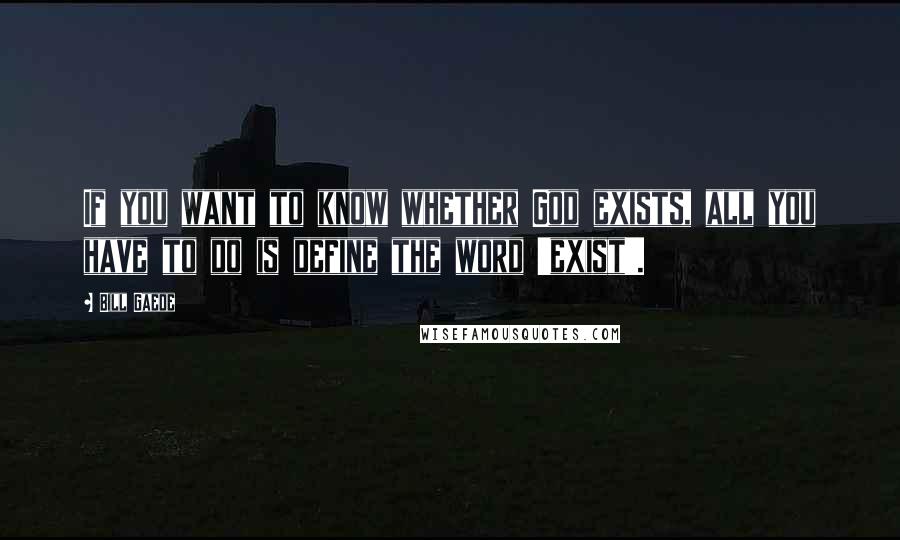 Bill Gaede Quotes: If you want to know whether God exists, all you have to do is define the word 'exist'.