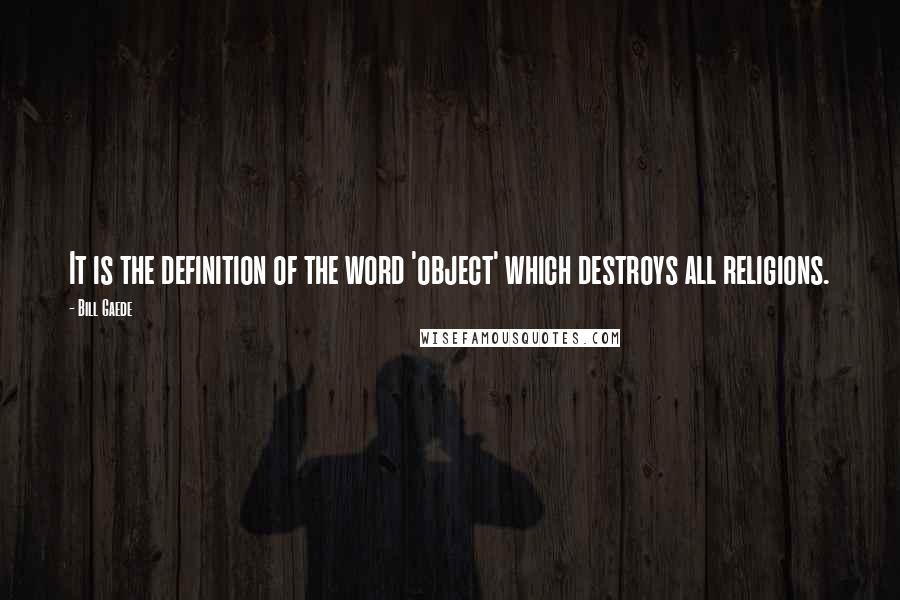 Bill Gaede Quotes: It is the definition of the word 'object' which destroys all religions.