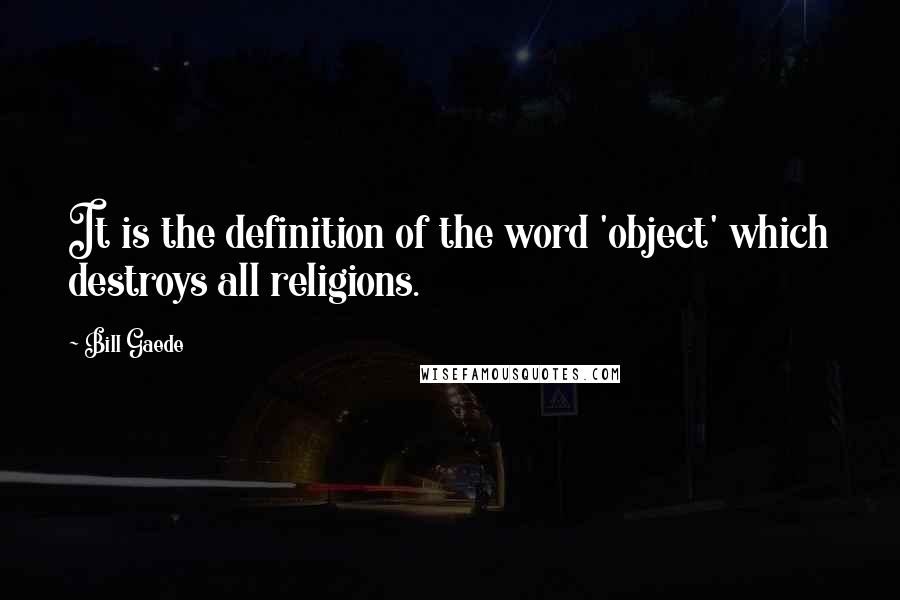 Bill Gaede Quotes: It is the definition of the word 'object' which destroys all religions.