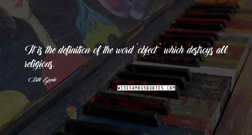 Bill Gaede Quotes: It is the definition of the word 'object' which destroys all religions.