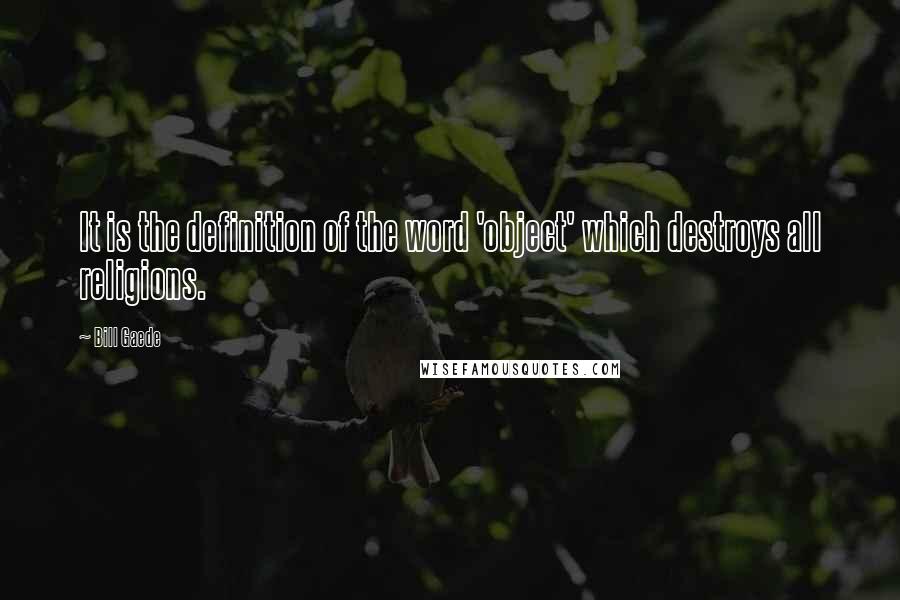 Bill Gaede Quotes: It is the definition of the word 'object' which destroys all religions.