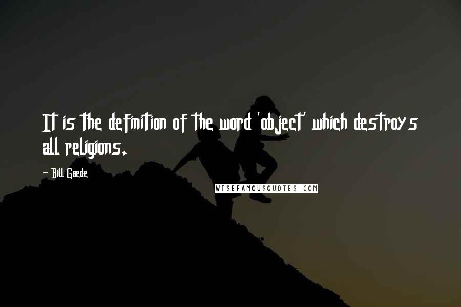 Bill Gaede Quotes: It is the definition of the word 'object' which destroys all religions.