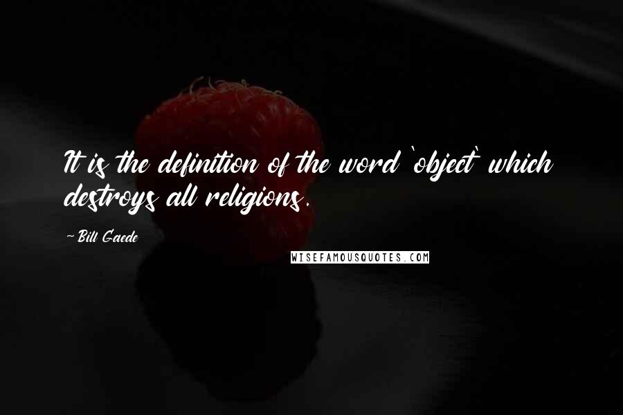 Bill Gaede Quotes: It is the definition of the word 'object' which destroys all religions.