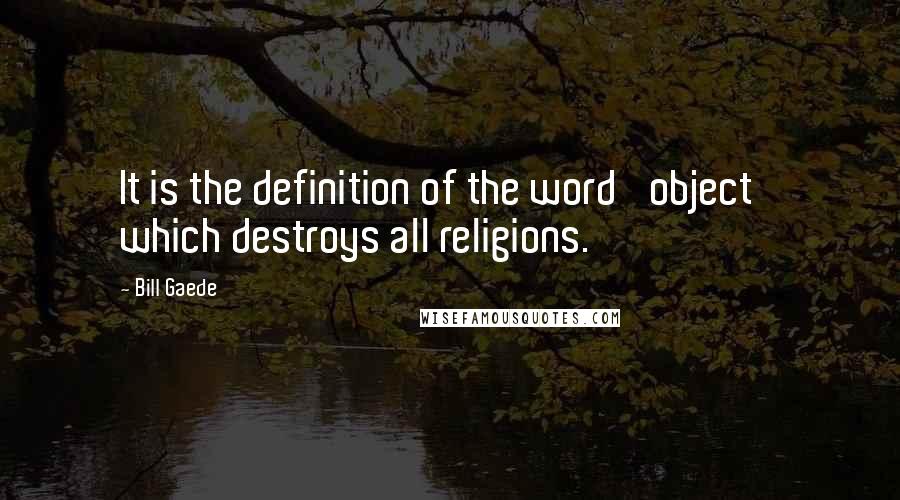 Bill Gaede Quotes: It is the definition of the word 'object' which destroys all religions.