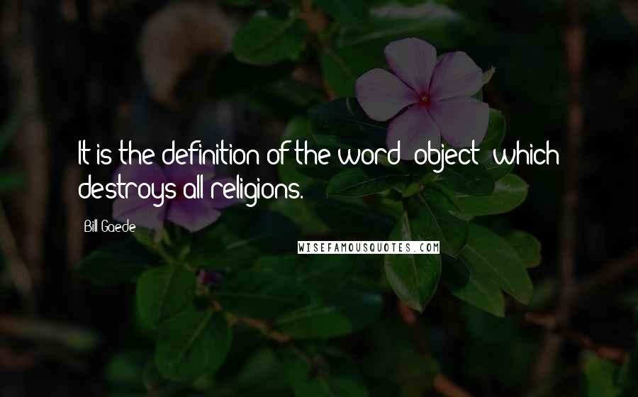 Bill Gaede Quotes: It is the definition of the word 'object' which destroys all religions.