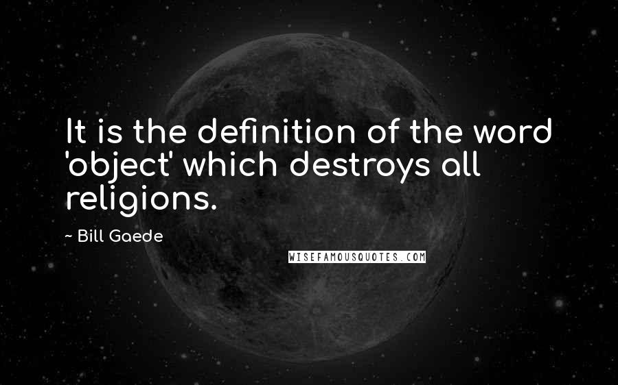 Bill Gaede Quotes: It is the definition of the word 'object' which destroys all religions.