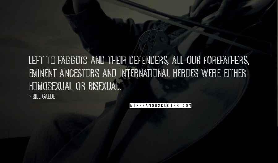 Bill Gaede Quotes: Left to faggots and their defenders, all our forefathers, eminent ancestors and international heroes were either homosexual or bisexual.