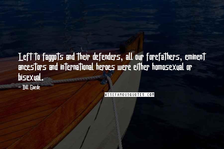 Bill Gaede Quotes: Left to faggots and their defenders, all our forefathers, eminent ancestors and international heroes were either homosexual or bisexual.