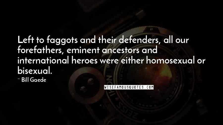 Bill Gaede Quotes: Left to faggots and their defenders, all our forefathers, eminent ancestors and international heroes were either homosexual or bisexual.