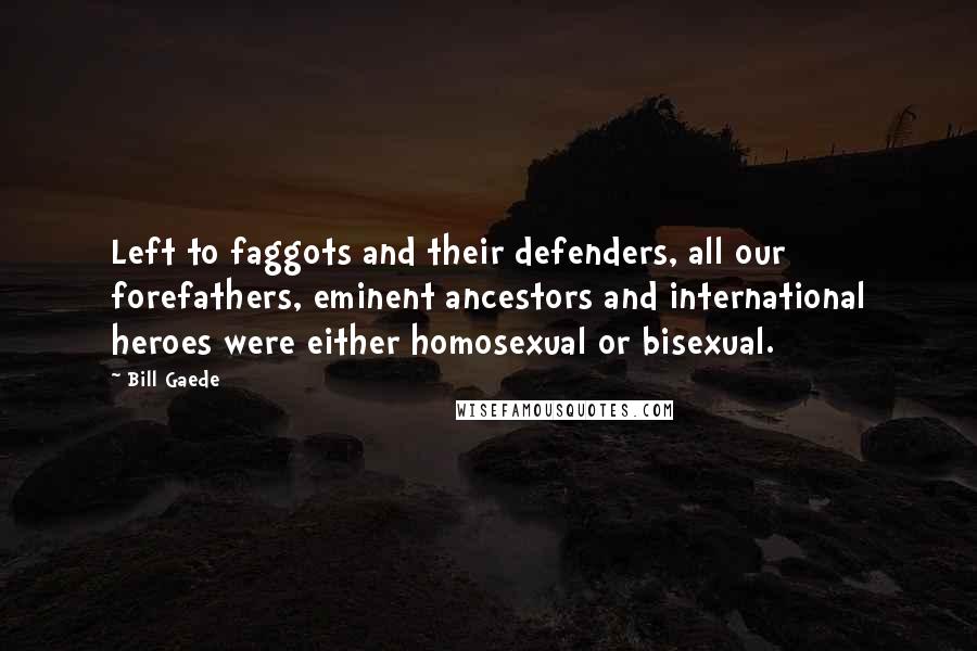 Bill Gaede Quotes: Left to faggots and their defenders, all our forefathers, eminent ancestors and international heroes were either homosexual or bisexual.