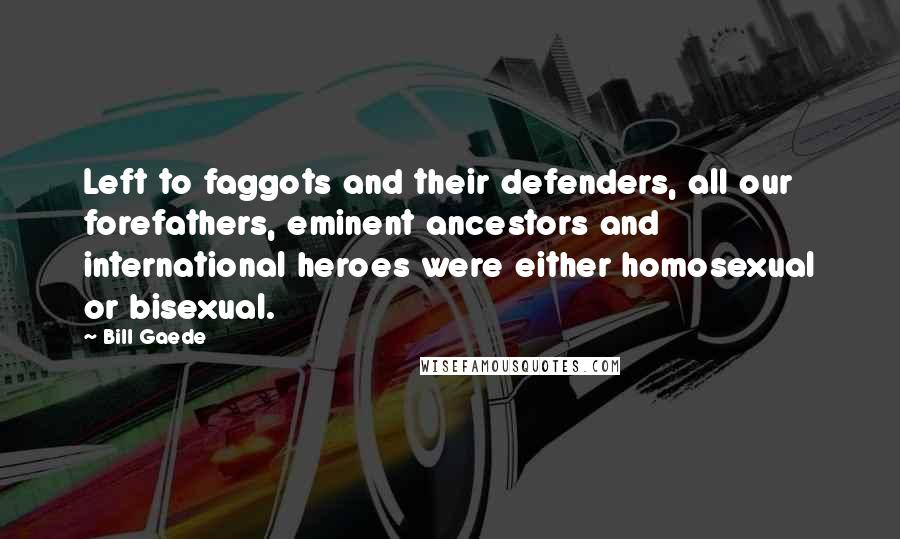 Bill Gaede Quotes: Left to faggots and their defenders, all our forefathers, eminent ancestors and international heroes were either homosexual or bisexual.