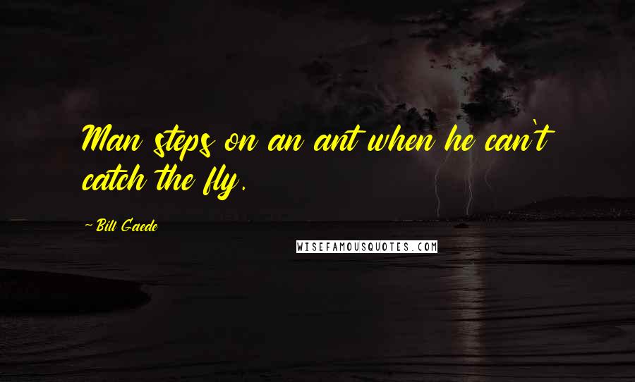 Bill Gaede Quotes: Man steps on an ant when he can't catch the fly.