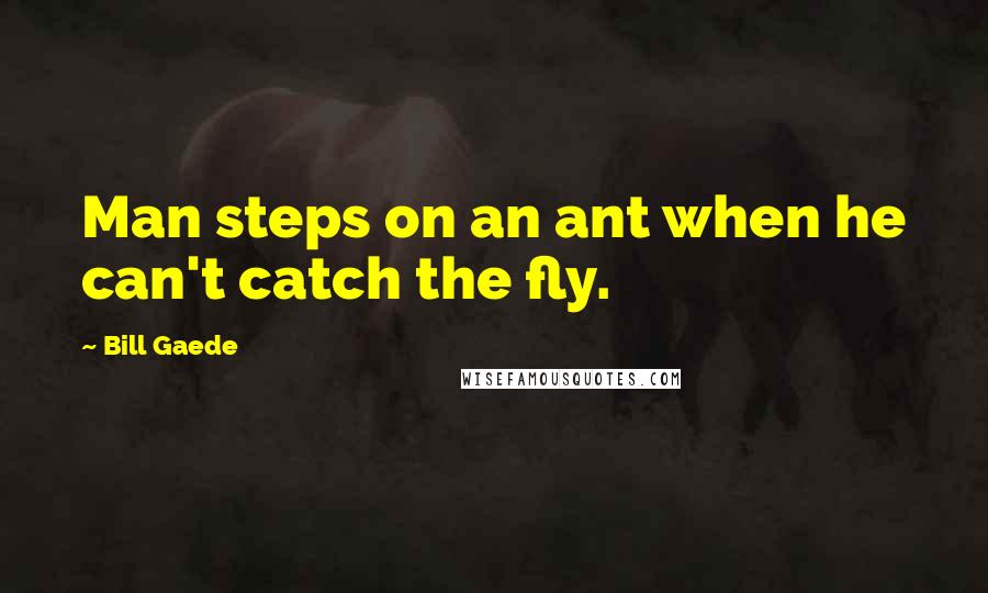 Bill Gaede Quotes: Man steps on an ant when he can't catch the fly.